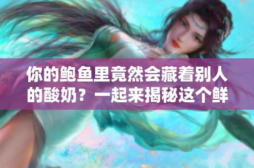 你的鮑魚(yú)里竟然會(huì)藏著別人的酸奶？一起來(lái)揭秘這個(gè)鮮為人知的秘密！