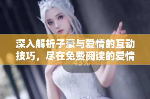 深入解析子豪與愛(ài)情的互動(dòng)技巧，盡在免費(fèi)閱讀的愛(ài)情教學(xué)入門指南