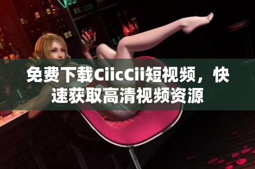 免費下載CiicCii短視頻，快速獲取高清視頻資源