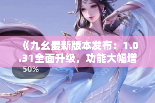 《九幺最新版本發(fā)布：1.0.31全面升級(jí)，功能大幅增強(qiáng)！》