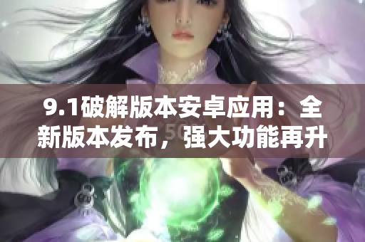9.1破解版本安卓應(yīng)用：全新版本發(fā)布，強(qiáng)大功能再升級(jí)