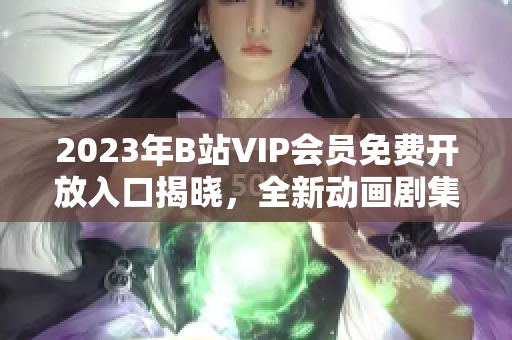 2023年B站VIP會(huì)員免費(fèi)開(kāi)放入口揭曉，全新動(dòng)畫劇集走勢(shì)預(yù)測(cè)
