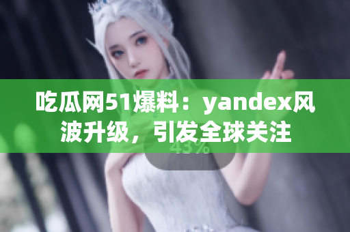 吃瓜網(wǎng)51爆料：yandex風(fēng)波升級(jí)，引發(fā)全球關(guān)注