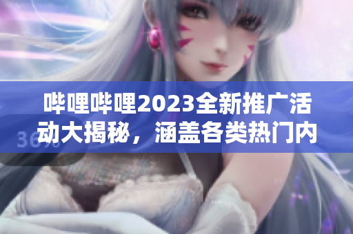 嗶哩嗶哩2023全新推廣活動(dòng)大揭秘，涵蓋各類熱門內(nèi)容，限時(shí)福利搶先知!