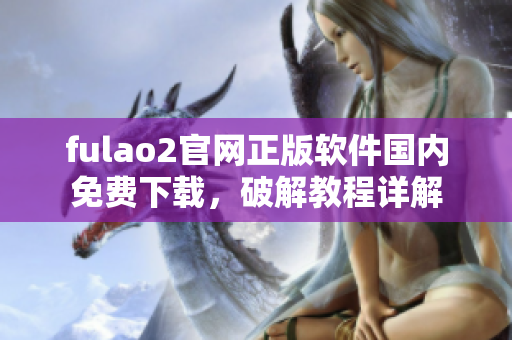 fulao2官網(wǎng)正版軟件國內(nèi)免費(fèi)下載，破解教程詳解