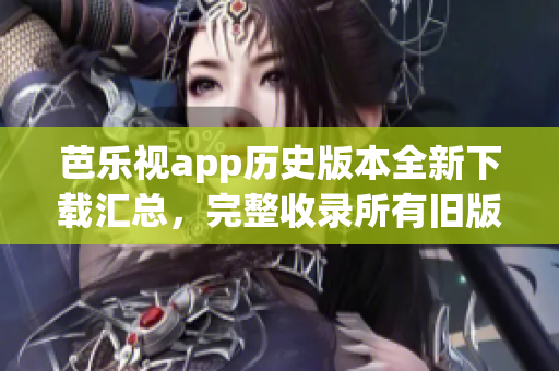 芭樂視app歷史版本全新下載匯總，完整收錄所有舊版本下載鏈接