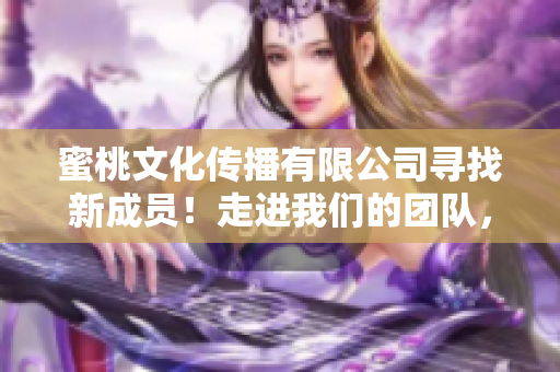 蜜桃文化傳播有限公司尋找新成員！走進(jìn)我們的團(tuán)隊(duì)，發(fā)現(xiàn)更多可能性