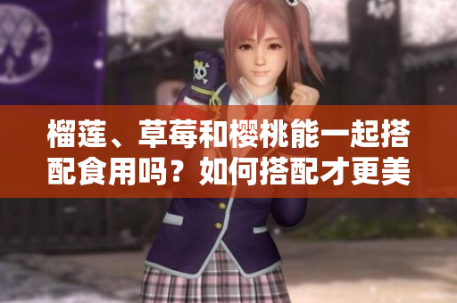 榴蓮、草莓和櫻桃能一起搭配食用嗎？如何搭配才更美味？
