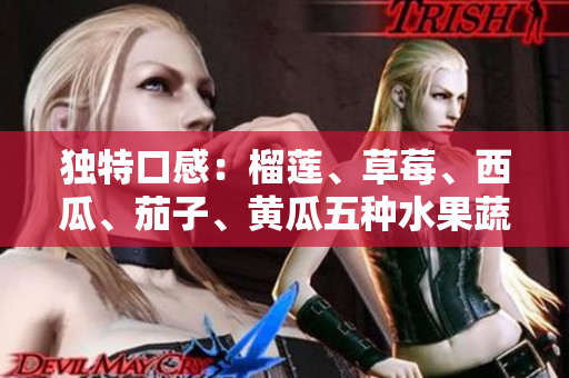 獨(dú)特口感：榴蓮、草莓、西瓜、茄子、黃瓜五種水果蔬菜完美融合