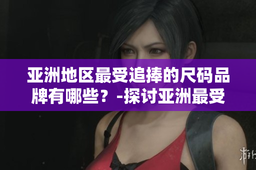 亞洲地區(qū)最受追捧的尺碼品牌有哪些？-探討亞洲最受歡迎的服裝尺碼品牌