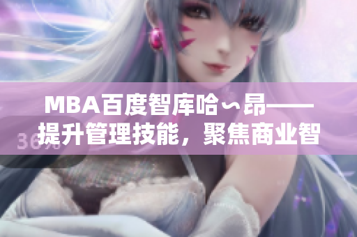 MBA百度智庫(kù)哈∽昂——提升管理技能，聚焦商業(yè)智慧