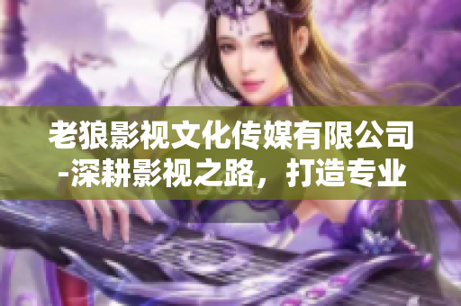 老狼影視文化傳媒有限公司-深耕影視之路，打造專業(yè)文化傳媒平臺