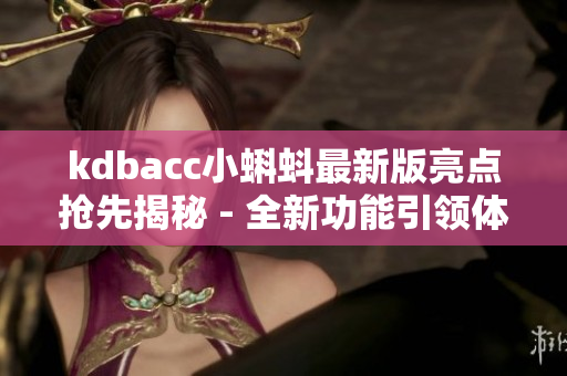 kdbacc小蝌蚪最新版亮點搶先揭秘 - 全新功能引領體驗升級