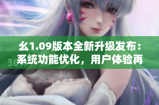 幺1.09版本全新升級發(fā)布：系統(tǒng)功能優(yōu)化，用戶體驗(yàn)再升級