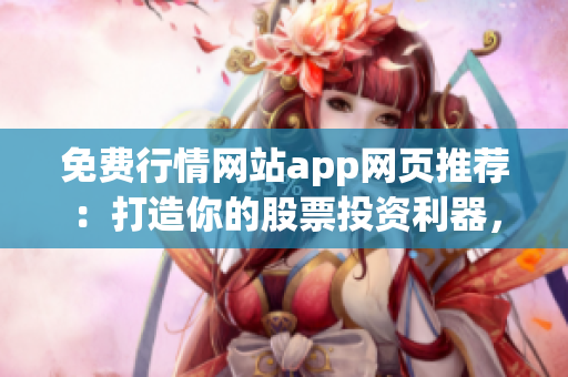 免費行情網(wǎng)站app網(wǎng)頁推薦：打造你的股票投資利器，海量數(shù)據(jù)免費獲取