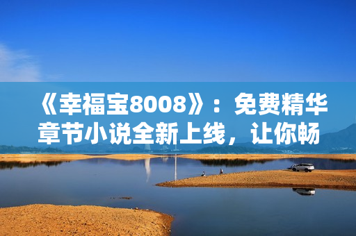 《幸福寶8008》：免費(fèi)精華章節(jié)小說全新上線，讓你暢游幸福世界