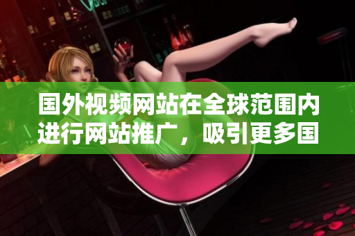 國(guó)外視頻網(wǎng)站在全球范圍內(nèi)進(jìn)行網(wǎng)站推廣，吸引更多國(guó)際用戶