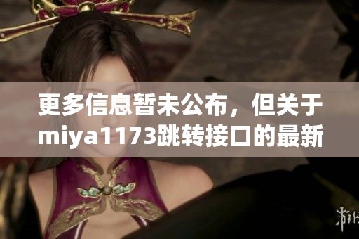 更多信息暫未公布，但關于miya1173跳轉(zhuǎn)接口的最新消息在這里