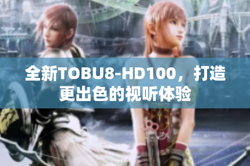 全新TOBU8-HD100，打造更出色的視聽體驗(yàn)
