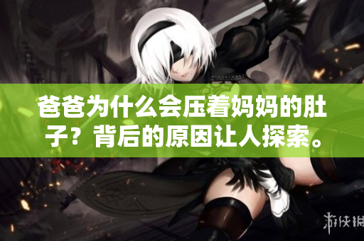 爸爸為什么會壓著媽媽的肚子？背后的原因讓人探索。