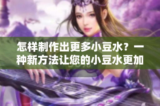 怎樣制作出更多小豆水？一種新方法讓您的小豆水更加豐富。