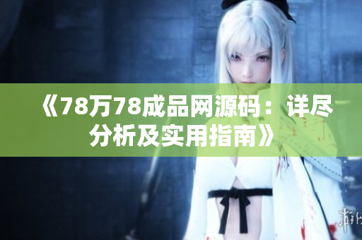 《78萬78成品網(wǎng)源碼：詳盡分析及實(shí)用指南》
