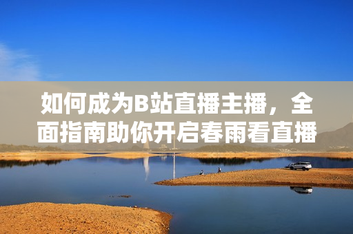 如何成為B站直播主播，全面指南助你開(kāi)啟春雨看直播首秀