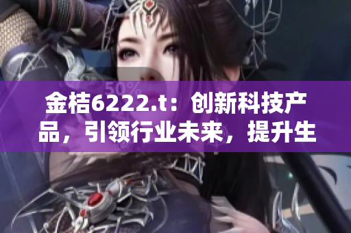 金桔6222.t：創(chuàng)新科技產(chǎn)品，引領(lǐng)行業(yè)未來，提升生活品質(zhì)