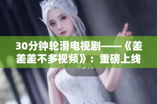 30分鐘輪滑電視劇——《差差差不多視頻》：重磅上線，精彩紛呈！