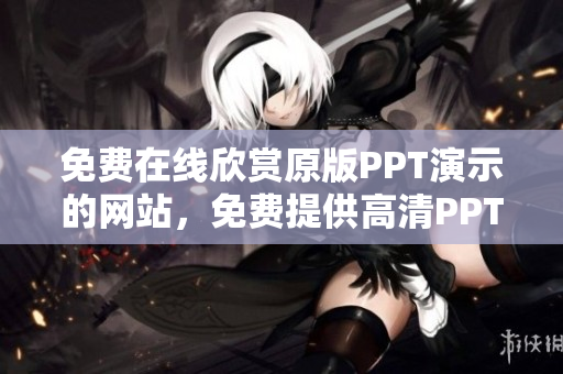 免費(fèi)在線欣賞原版PPT演示的網(wǎng)站，免費(fèi)提供高清PPT演示的在線平臺(tái)