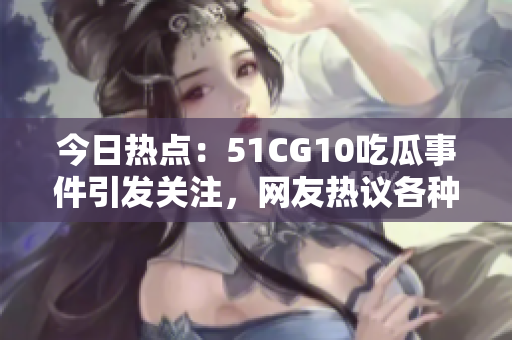 今日熱點(diǎn)：51CG10吃瓜事件引發(fā)關(guān)注，網(wǎng)友熱議各種看法