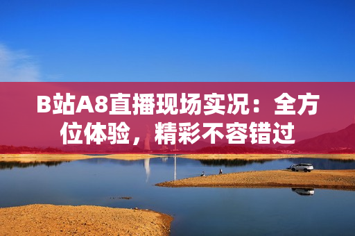 B站A8直播現(xiàn)場(chǎng)實(shí)況：全方位體驗(yàn)，精彩不容錯(cuò)過(guò)