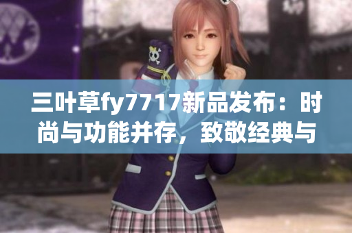 三葉草fy7717新品發(fā)布：時尚與功能并存，致敬經典與未來