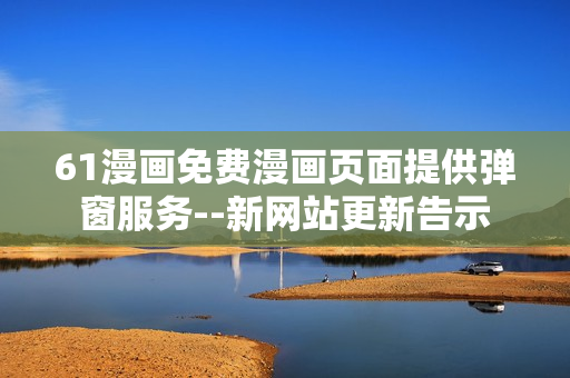 61漫畫免費漫畫頁面提供彈窗服務(wù)--新網(wǎng)站更新告示