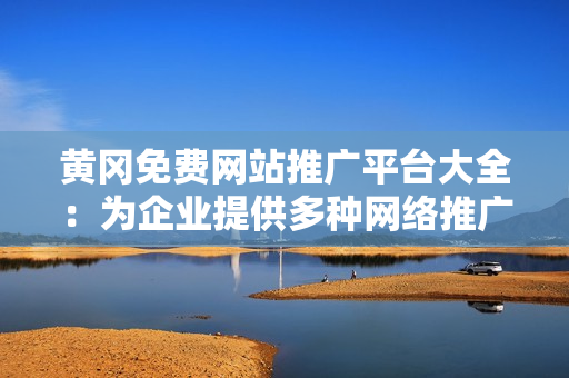 黃岡免費(fèi)網(wǎng)站推廣平臺(tái)大全：為企業(yè)提供多種網(wǎng)絡(luò)推廣解決方案，效果顯著，助力企業(yè)快速發(fā)展