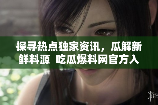 探尋熱點獨家資訊，瓜解新鮮料源  吃瓜爆料網(wǎng)官方入口