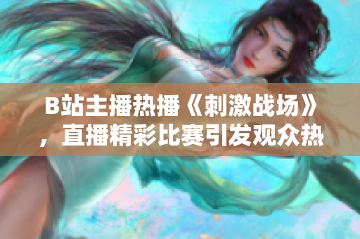 B站主播熱播《刺激戰(zhàn)場》，直播精彩比賽引發(fā)觀眾熱議