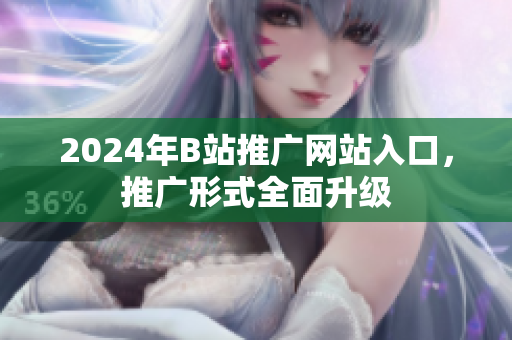 2024年B站推廣網(wǎng)站入口，推廣形式全面升級