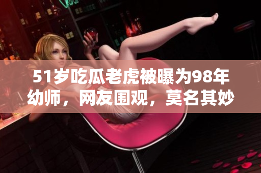 51歲吃瓜老虎被曝為98年幼師，網(wǎng)友圍觀，莫名其妙