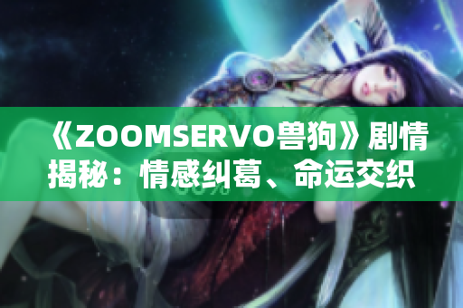 《ZOOMSERVO獸狗》劇情揭秘：情感糾葛、命運(yùn)交織的精彩故事濃縮分析