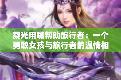 凝光用嘴幫助旅行者：一個(gè)勇敢女孩與旅行者的溫情相遇與成長(zhǎng)故事