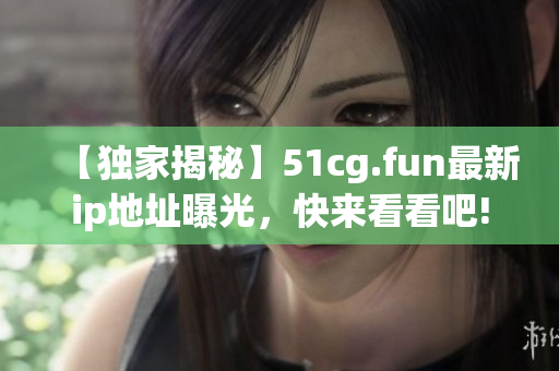 【獨(dú)家揭秘】51cg.fun最新ip地址曝光，快來(lái)看看吧!