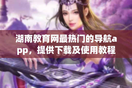 湖南教育網(wǎng)最熱門的導(dǎo)航app，提供下載及使用教程