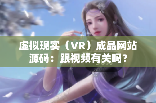 虛擬現(xiàn)實（VR）成品網(wǎng)站源碼：跟視頻有關(guān)嗎？