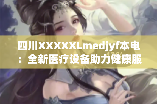 四川XXXXXLmedjyf本電：全新醫(yī)療設(shè)備助力健康服務(wù)的新動能