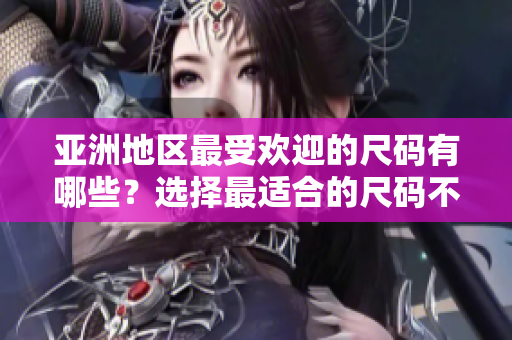 亞洲地區(qū)最受歡迎的尺碼有哪些？選擇最適合的尺碼不再是難題