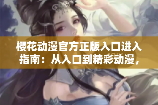 櫻花動漫官方正版入口進入指南：從入口到精彩動漫，一步到位
