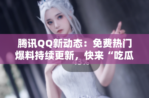 騰訊QQ新動(dòng)態(tài)：免費(fèi)熱門爆料持續(xù)更新，快來(lái)“吃瓜”獲取最新熱點(diǎn)！
