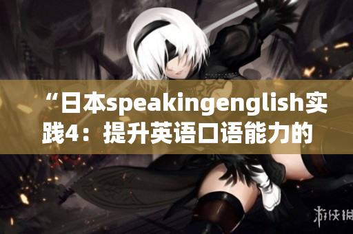 “日本speakingenglish實(shí)踐4：提升英語(yǔ)口語(yǔ)能力的有效方法分享”