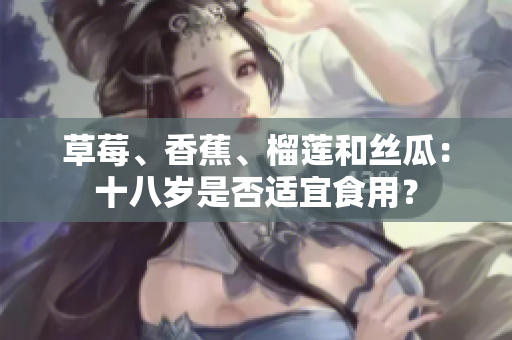 草莓、香蕉、榴蓮和絲瓜：十八歲是否適宜食用？